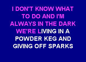 I DON'T KNOW WHAT
TO DO AND I'M
ALWAYS IN THE DARK
WE'RE LIVING IN A
POWDER KEG AND
GIVING OFF SPARKS