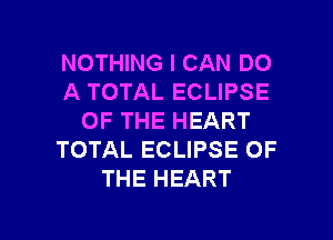 NOTHING I CAN DO
A TOTAL ECLIPSE
OF THE HEART
TOTAL ECLIPSE OF
THE HEART

g