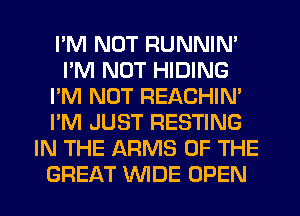 I'M NOT RUNNIN'
PM NUT HIDING
I'M NOT REACHIN'
I'M JUST RESTING
IN THE ARMS OF THE
GREAT WDE OPEN