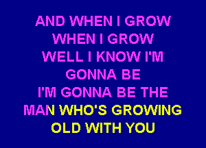 AND WHEN I GROW
WHEN I GROW
WELL I KNOW I'M
GONNA BE
I'M GONNA BE THE
MAN WHO'S GROWING
OLD WITH YOU