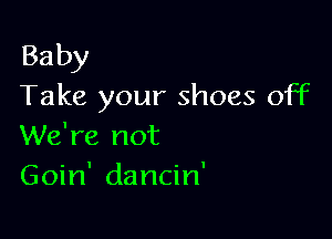 Baby
Take your shoes off

We're not
Goin' dancin'