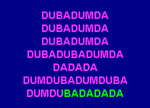 DUBADUMDA
DUBADUMDA
DUBADUMDA
DUBADUBADUMDA
DADADA
DUMDUBADUMDUBA
DUMDUBADADADA