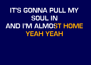 ITS GONNA PULL MY
SOUL IN
AND I'M ALMOST HOME

YEAH YEAH