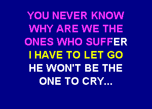 YOU NEVER KNOW
WHY ARE WE THE
ONES WHO SUFFER
I HAVE TO LET GO
HE WON'T BE THE
ONE TO CRY...

g