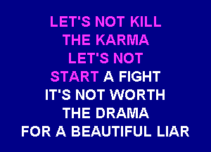 LET'S NOT KILL
THE KARMA
LET'S NOT
START A FIGHT
IT'S NOT WORTH
THE DRAMA
FOR A BEAUTIFUL LIAR