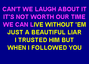 CAN'T WE LAUGH ABOUT IT
IT'S NOT WORTH OUR TIME
WE CAN LIVE WITHOUT 'EM
JUST A BEAUTIFUL LIAR
I TRUSTED HIM BUT
WHEN I FOLLOWED YOU