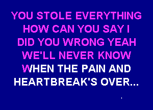 YOU STOLE EVERYTHING
HOW CAN YOU SAY I
DID YOU WRONG YEAH
WE'LL NEVER KNOW
WHEN THE PAIN AND
HEARTBREAK'S OVER...