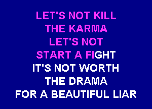 LET'S NOT KILL
THE KARMA
LET'S NOT
START A FIGHT
IT'S NOT WORTH
THE DRAMA
FOR A BEAUTIFUL LIAR