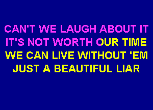 CAN'T WE LAUGH ABOUT IT

IT'S NOT WORTH OUR TIME

WE CAN LIVE WITHOUT 'EM
JUST A BEAUTIFUL LIAR