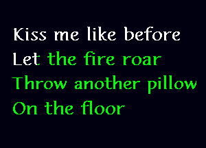 Kiss me like before
Let the fire roar

Throw another pillow
On the Hoor