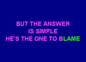 BUT THE ANSWER

IS SIMPLE
HE'S THE ONE TO BLAME