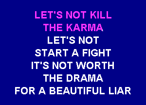 LET'S NOT KILL
THE KARMA
LET'S NOT
START A FIGHT
IT'S NOT WORTH
THE DRAMA
FOR A BEAUTIFUL LIAR