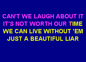 CAN'T WE LAUGH ABOUT IT

IT'S NOT WORTH OUR TIME

WE CAN LIVE WITHOUT 'EM
JUST A BEAUTIFUL LIAR