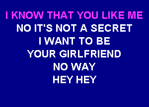 I KNOW THAT YOU LIKE ME
N0 IT'S NOT A SECRET
I WANT TO BE
YOUR GIRLFRIEND
NO WAY
HEY HEY