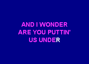 AND I WONDER

ARE YOU PUTTIN'
US UNDER