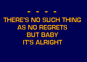 THERE'S N0 SUCH THING
AS NO REGRETS
BUT BABY
ITS ALRIGHT