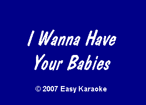 I Wanna Have

your Babies

Q) 2007 Easy Karaoke