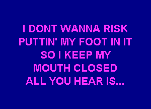 I DONT WANNA RISK
PUTTIN' MY FOOT IN IT

SO I KEEP MY
MOUTH CLOSED
ALL YOU HEAR IS...