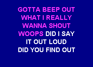 GOTTA BEEP OUT
WHAT I REALLY
WANNA SHOUT

WOOPS DID I SAY
IT OUT LOUD
DID YOU FIND OUT