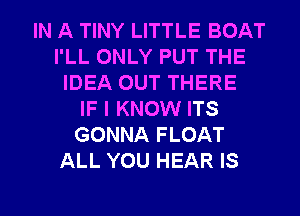 IN A TINY LITTLE BOAT
I'LL ONLY PUT THE
IDEA OUT THERE
IF I KNOW ITS
GONNA FLOAT
ALL YOU HEAR IS

g