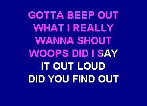 GOTTA BEEP OUT
WHAT I REALLY
WANNA SHOUT

WOOPS DID I SAY
IT OUT LOUD
DID YOU FIND OUT