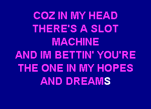 002 IN MY HEAD
THERE'S A SLOT
MACHINE
AND IM BETTIN' YOU'RE
THE ONE IN MY HOPES
AND DREAMS