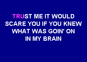 TRUST ME IT WOULD
SCARE YOU IF YOU KNEW

WHAT WAS GOIN' ON
IN MY BRAIN