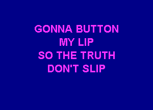GONNA BUTTON
MY LIP

SO THE TRUTH
DON'T SLIP