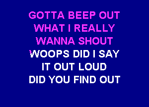 GOTTA BEEP OUT
WHAT I REALLY
WANNA SHOUT

WOOPS DID I SAY
IT OUT LOUD
DID YOU FIND OUT