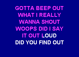 GOTTA BEEP OUT
WHAT I REALLY
WANNA SHOUT

WOOPS DID I SAY
IT OUT LOUD
DID YOU FIND OUT