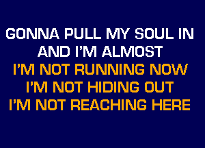 GONNA PULL MY SOUL IN
AND I'M ALMOST
I'M NOT RUNNING NOW
I'M NOT HIDING OUT
I'M NOT REACHING HERE