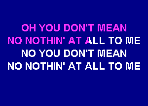 0H YOU DON'T MEAN
N0 NOTHIN' AT ALL TO ME

N0 YOU DON'T MEAN
N0 NOTHIN' AT ALL TO ME