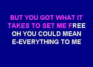 BUT YOU GOT WHAT IT
TAKES TO SET ME FREE
0H YOU COULD MEAN
E-EVERYTHING TO ME