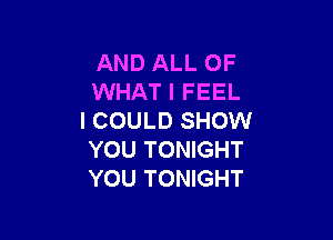 AND ALL OF
WHAT I FEEL

I COULD SHOW
YOU TONIGHT
YOU TONIGHT