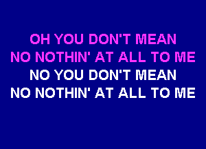 0H YOU DON'T MEAN
N0 NOTHIN' AT ALL TO ME

N0 YOU DON'T MEAN
N0 NOTHIN' AT ALL TO ME