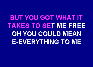 BUT YOU GOT WHAT IT
TAKES TO SET ME FREE
0H YOU COULD MEAN
E-EVERYTHING TO ME