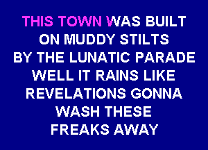 THIS TOWN WAS BUILT
0N MUDDY STILTS
BY THE LUNATIC PARADE
WELL IT RAINS LIKE
REVELATIONS GONNA
WASH THESE
FREAKS AWAY