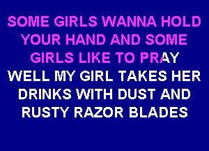 SOME GIRLS WANNA HOLD
YOUR HAND AND SOME
GIRLS LIKE TO PRAY
WELL MY GIRL TAKES HER
DRINKS WITH DUST AND
RUSTY RAZOR BLADES