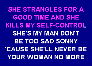 SHE STRANGLES FOR A
GOOD TIME AND SHE
KILLS MY SELF-CONTROL
SHE'S MY MAN DON'T
BE T00 SAD SONNY
'CAUSE SHE'LL NEVER BE
YOUR WOMAN NO MORE