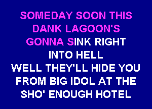 SOMEDAY SOON THIS
DANK LAGOON'S
GONNA SINK RIGHT
INTO HELL
WELL THEY'LL HIDE YOU
FROM BIG IDOL AT THE
SHO' ENOUGH HOTEL