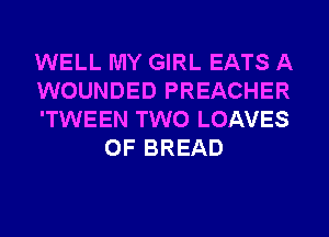 WELL MY GIRL EATS A

WOUNDED PREACHER

'TWEEN TWO LOAVES
0F BREAD