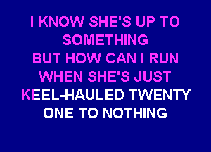 I KNOW SHE'S UP TO
SOMETHING
BUT HOW CAN I RUN
WHEN SHE'S JUST
KEEL-HAULED TWENTY
ONE TO NOTHING