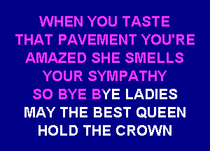 WHEN YOU TASTE
THAT PAVEMENT YOU'RE
AMAZED SHE SMELLS
YOUR SYM PATHY
SO BYE BYE LADIES
MAY THE BEST QUEEN
HOLD THE CROWN