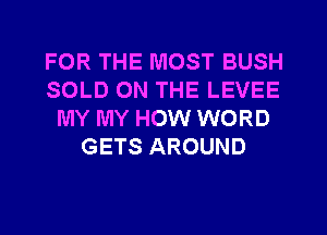 FOR THE MOST BUSH
SOLD ON THE LEVEE
MY MY HOW WORD
GETS AROUND