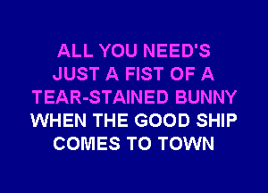 ALL YOU NEED'S
JUST A FIST OF A
TEAR-STAINED BUNNY
WHEN THE GOOD SHIP
COMES TO TOWN