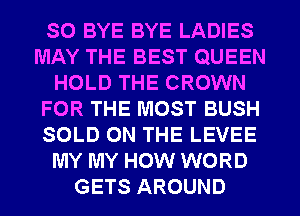 SO BYE BYE LADIES
MAY THE BEST QUEEN
HOLD THE CROWN
FOR THE MOST BUSH
SOLD ON THE LEVEE
MY MY HOW WORD
GETS AROUND