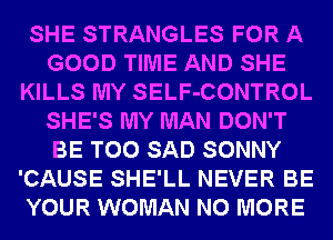 SHE STRANGLES FOR A
GOOD TIME AND SHE
KILLS MY SELF-CONTROL
SHE'S MY MAN DON'T
BE T00 SAD SONNY
'CAUSE SHE'LL NEVER BE
YOUR WOMAN NO MORE