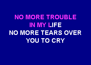 NO MORE TROUBLE
IN MY LIFE

NO MORE TEARS OVER
YOU TO CRY