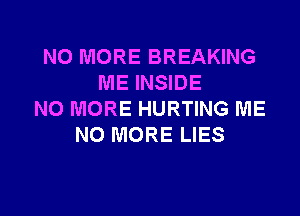 NO MORE BREAKING
ME INSIDE
NO MORE HURTING ME
NO MORE LIES