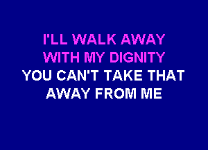 I'LL WALK AWAY
WITH MY DIGNITY

YOU CAN'T TAKE THAT
AWAY FROM ME
